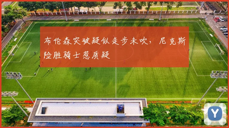 布伦森突破疑似走步未吹，尼克斯险胜骑士惹质疑