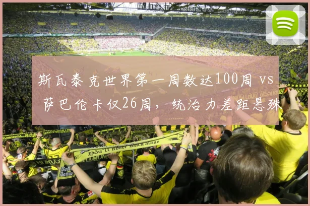 斯瓦泰克世界第一周数达100周 vs 萨巴伦卡仅26周,统治力差距悬殊