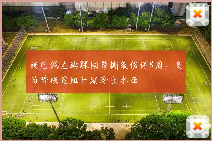 姆巴佩左脚踝韧带撕裂伤停8周,皇马锋线重组计划浮出水面