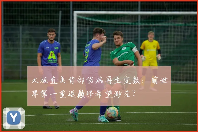 大坂直美背部伤病再生变数，前世界第一重返巅峰希望渺茫？