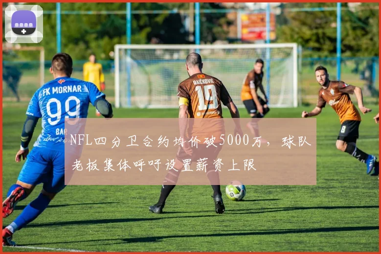 NFL四分卫合约均价破5000万,球队老板集体呼吁设置薪资上限