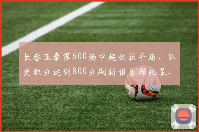 长春亚泰第600场中超收获平局，队史积分达到800分刷新俱乐部纪录__br_