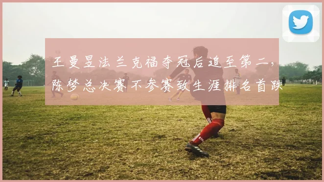 王曼昱法兰克福夺冠后追至第二,陈梦总决赛不参赛致生涯排名首跌出前十