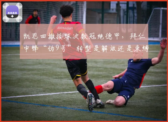 凯恩回撤接球次数冠绝德甲,拜仁中锋“伪9号”转型是解放还是束缚?