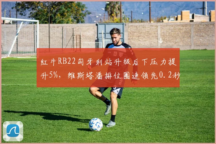 红牛RB22匈牙利站升级后下压力提升5%,维斯塔潘排位圈速领先0.2秒